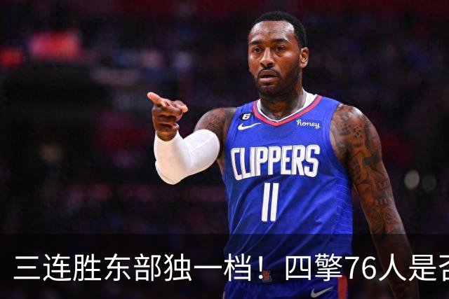 三连胜东部独一档!四擎76人是否真的完美无缺?
