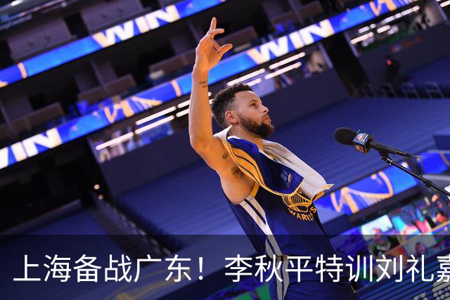 上海备战广东！李秋平特训刘礼嘉，2锋线强化三分，卢伟亲承2外援没达预期