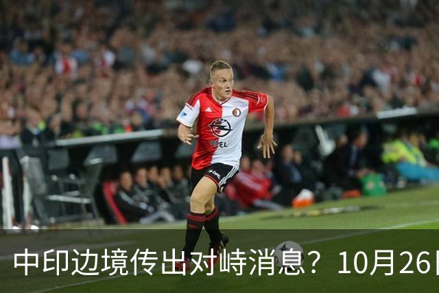 中印边境传出对峙消息？10月26日外交部回应，重申共识的重要性
