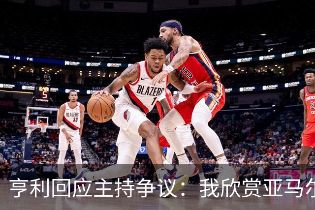 亨利回应主持争议:我欣赏亚马尔怎会打压他?纠正发音是一起玩梗