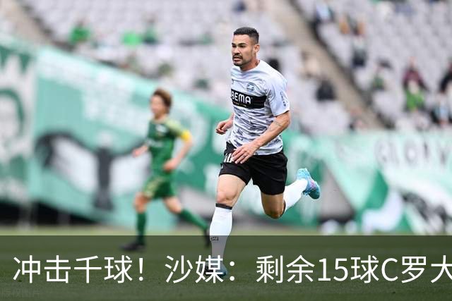 冲击千球！沙媒：剩余15球C罗大约需4个半月，极有可能明年初达成