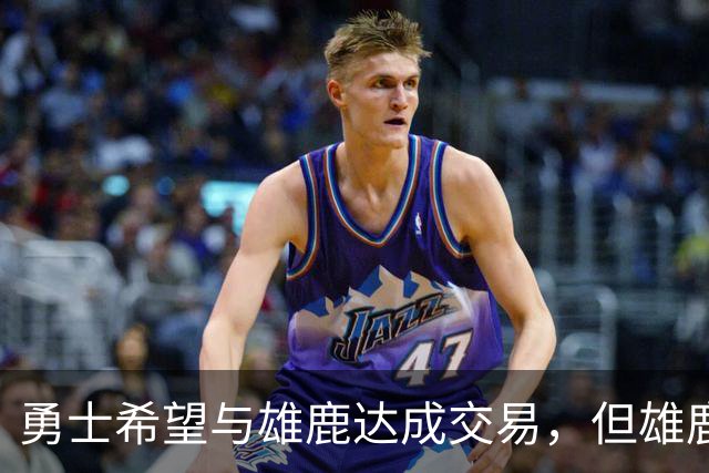 勇士希望与雄鹿达成交易，但雄鹿对铂金似乎没有什么兴趣？