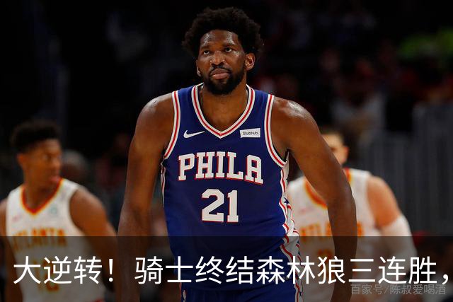 大逆转！骑士终结森林狼三连胜，哈登19+9状态回暖，华子空砍47分