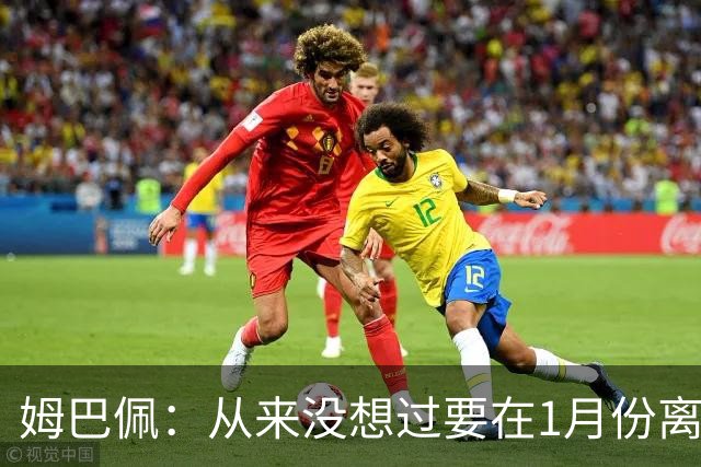 姆巴佩：从来没想过要在1月份离队 我在巴黎很开心
