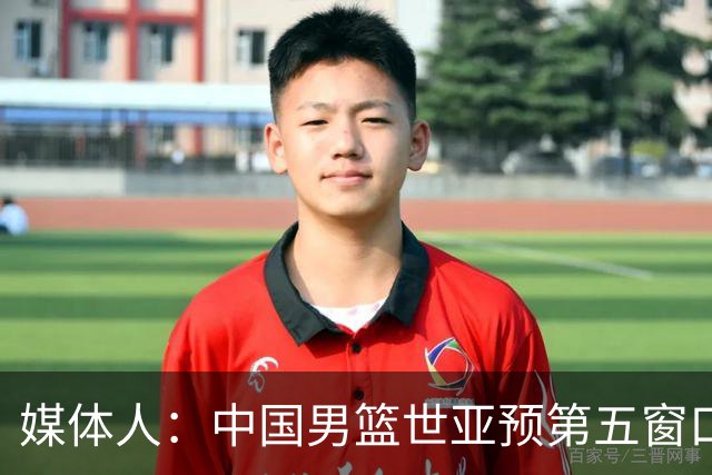 媒体人:中国男篮世亚预第五窗口期的集训名单已经确定
