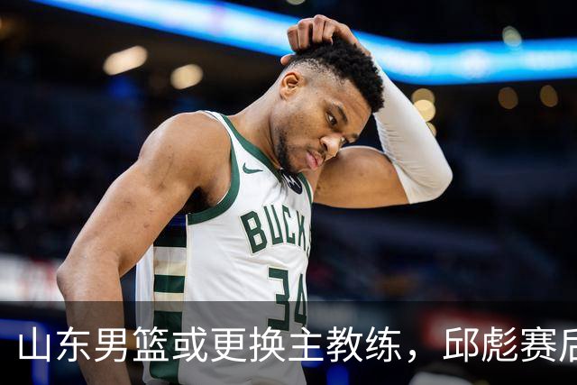 山东男篮或更换主教练，邱彪赛后发言透露离意，两原因让他帅位不保