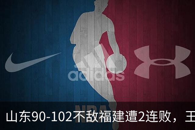 山东90-102不敌福建遭2连败，王岚嵚15+12，陶汉林19分