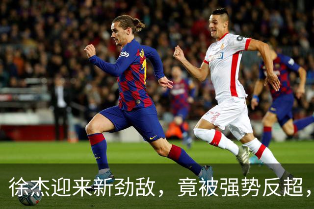 徐杰迎来新劲敌，竟被强势反超，输得不冤