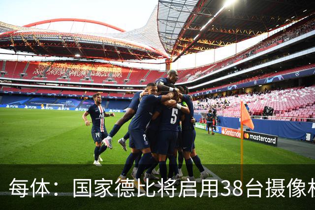 每体：国家德比将启用38台摄像机，预计超6.5亿人收看