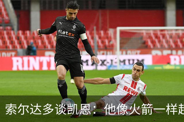 索尔达多谈凯恩：他像火箭一样超过我们，这让我很难受