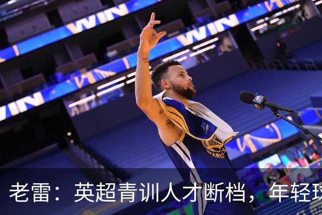 老雷：英超青训人才断档，年轻球员去哪了；热刺能进入前六