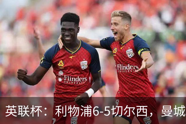 英联杯：利物浦6-5切尔西，曼城4-3布莱顿，维拉0-3，八强对阵出炉