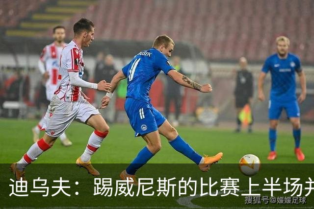 迪乌夫：踢威尼斯的比赛上半场并不容易 米兰德比对国米很重要