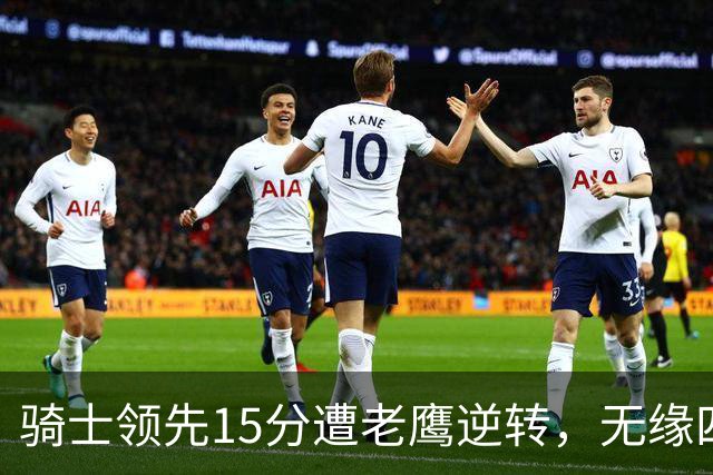 骑士领先15分遭老鹰逆转，无缘四连胜