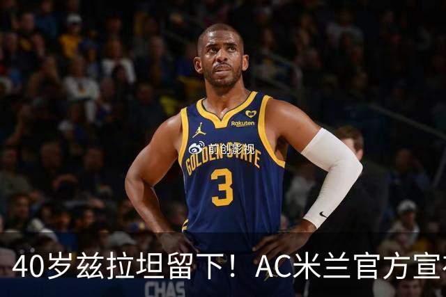 40岁兹拉坦留下!AC米兰官方宣布伊布续约一年