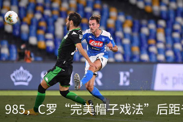 985，C罗“完美帽子戏法”后距千球更进一步